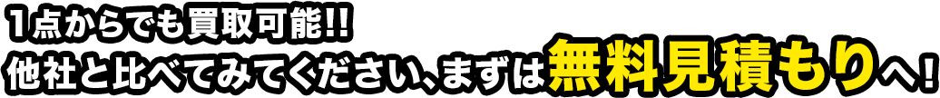 1点からでも買取可能!! 他社と比べてみてください、まずは無料見積もりへ！