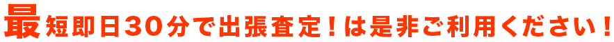 最短即日30分で出張査定!は是非ご利用ください!