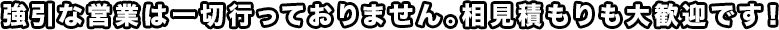 強引な営業は一切行っておりません。相見積もりも大歓迎です！