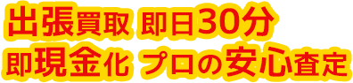 出張買取 即日30分 即現金化 プロの査定