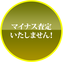 マイナス査定いたしません！