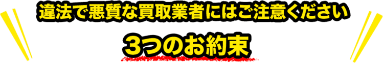 違法で悪質な買取業者にはご注意ください 3つのお約束