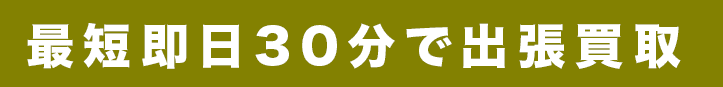 最短即日30分で出張買取
