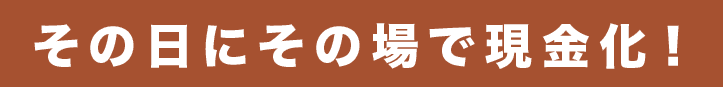 その日にその場で現金化！